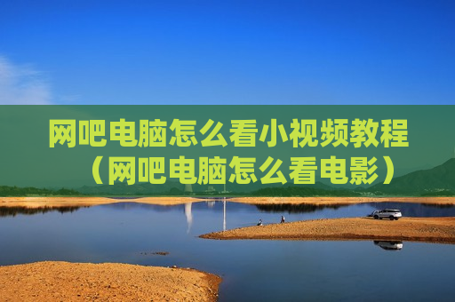 网吧电脑怎么看小视频教程（网吧电脑怎么看电影）