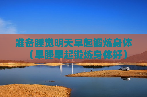 准备睡觉明天早起锻炼身体（早睡早起锻炼身体好）