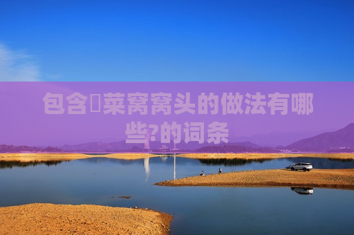 包含​菜窝窝头的做法有哪些?的词条