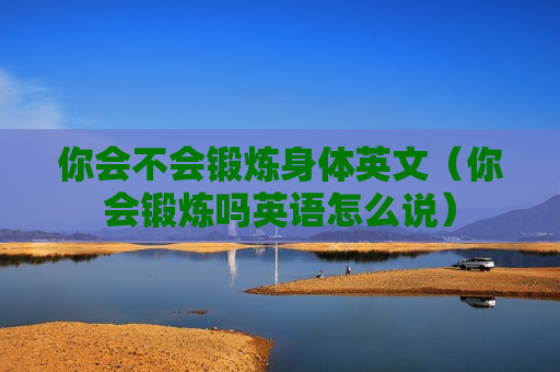 你会不会锻炼身体英文（你会锻炼吗英语怎么说）