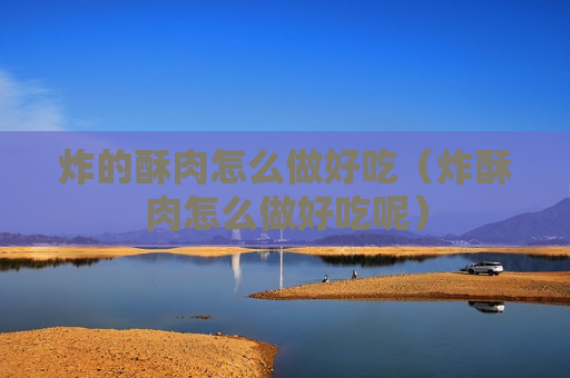 炸的酥肉怎么做好吃（炸酥肉怎么做好吃呢）