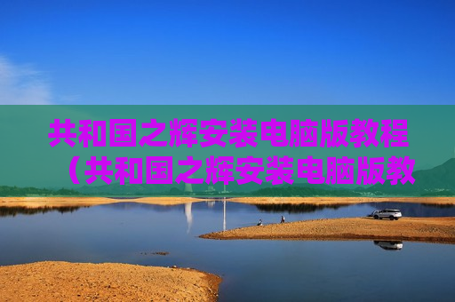 共和国之辉安装电脑版教程（共和国之辉安装电脑版教程怎么下载）