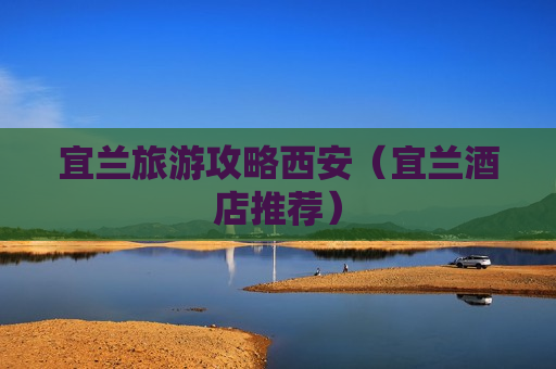 宜兰旅游攻略西安（宜兰酒店推荐）