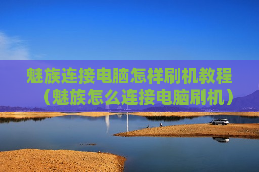 魅族连接电脑怎样刷机教程（魅族怎么连接电脑刷机）