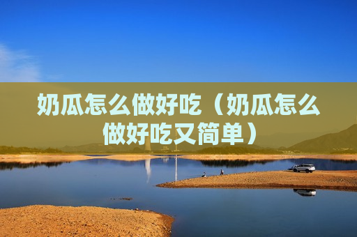 奶瓜怎么做好吃（奶瓜怎么做好吃又简单）