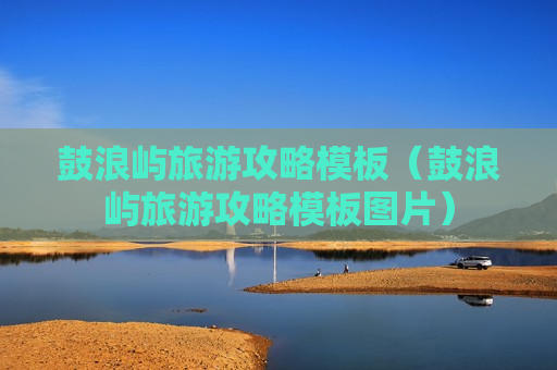鼓浪屿旅游攻略模板（鼓浪屿旅游攻略模板图片）