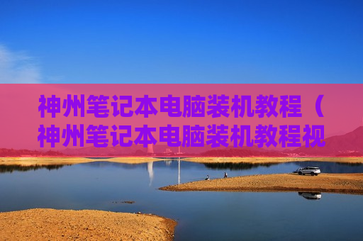 神州笔记本电脑装机教程（神州笔记本电脑装机教程视频）