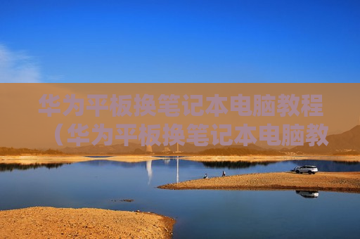 华为平板换笔记本电脑教程（华为平板换笔记本电脑教程图片）