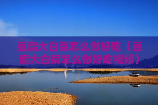 豆腐大白菜怎么做好吃（豆腐大白菜怎么做好吃视频）