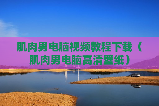 肌肉男电脑视频教程下载（肌肉男电脑高清壁纸）