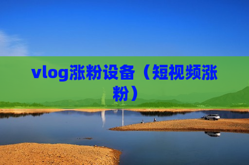 vlog涨粉设备（短视频涨粉）