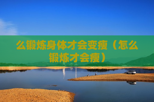 么锻炼身体才会变瘦（怎么锻炼才会瘦）