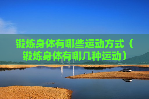 锻炼身体有哪些运动方式（锻炼身体有哪几种运动）