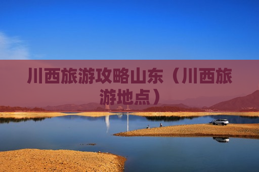 川西旅游攻略山东（川西旅游地点）