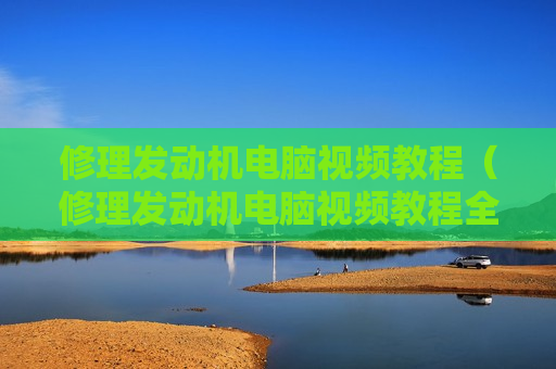 修理发动机电脑视频教程（修理发动机电脑视频教程全集）