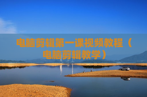 电脑剪辑第一课视频教程（电脑剪辑教学）