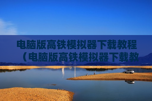 电脑版高铁模拟器下载教程（电脑版高铁模拟器下载教程图片）