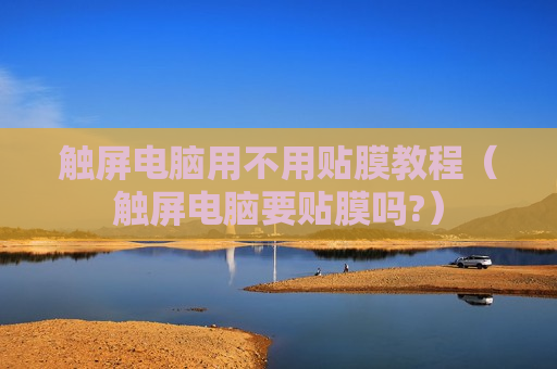 触屏电脑用不用贴膜教程（触屏电脑要贴膜吗?）