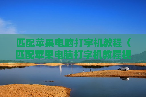 匹配苹果电脑打字机教程（匹配苹果电脑打字机教程视频）