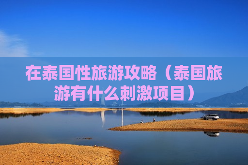 在泰国性旅游攻略（泰国旅游有什么刺激项目）