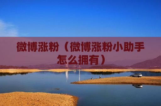 微博涨粉（微博涨粉小助手怎么拥有）