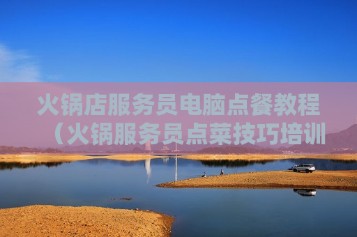 火锅店服务员电脑点餐教程（火锅服务员点菜技巧培训）