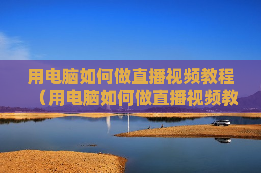 用电脑如何做直播视频教程（用电脑如何做直播视频教程）