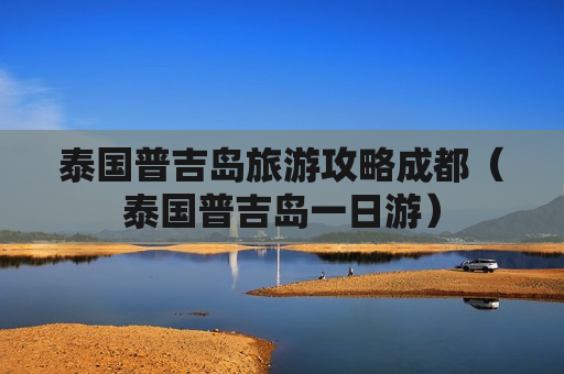 泰国普吉岛旅游攻略成都（泰国普吉岛一日游）
