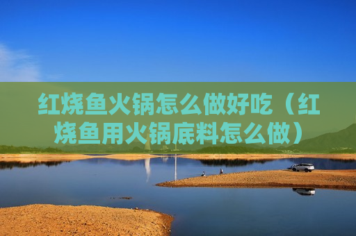 红烧鱼火锅怎么做好吃（红烧鱼用火锅底料怎么做）