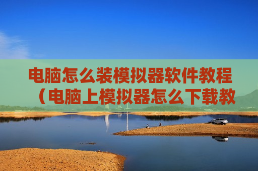 电脑怎么装模拟器软件教程（电脑上模拟器怎么下载教程?）