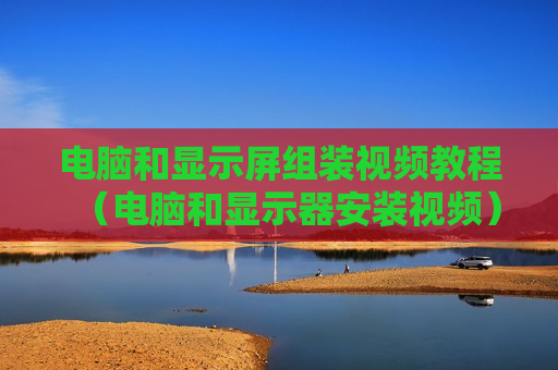 电脑和显示屏组装视频教程（电脑和显示器安装视频）