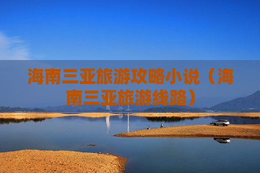 海南三亚旅游攻略小说（海南三亚旅游线路）