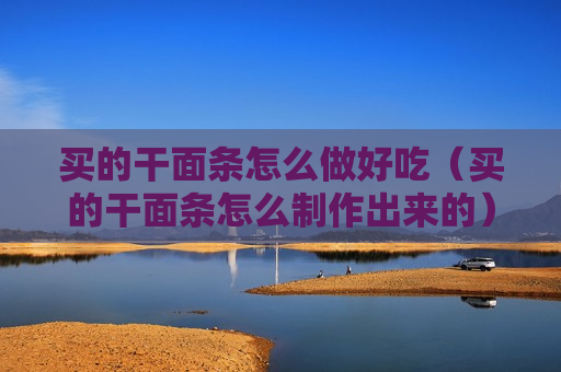 买的干面条怎么做好吃（买的干面条怎么制作出来的）