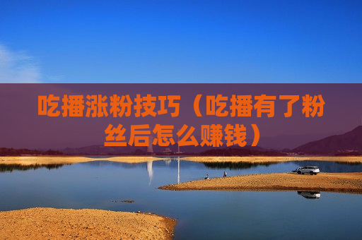 吃播涨粉技巧（吃播有了粉丝后怎么赚钱）