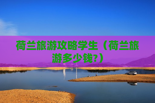 荷兰旅游攻略学生（荷兰旅游多少钱?）