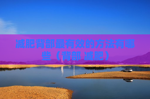 减肥背部最有效的方法有哪些（背部 减肥）