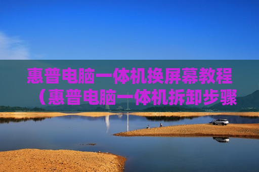 惠普电脑一体机换屏幕教程（惠普电脑一体机拆卸步骤图解）