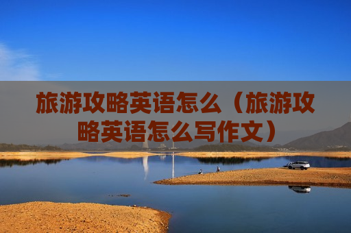 旅游攻略英语怎么（旅游攻略英语怎么写作文）