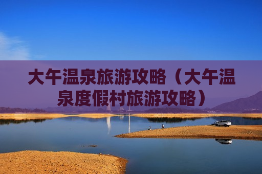 大午温泉旅游攻略（大午温泉度假村旅游攻略）