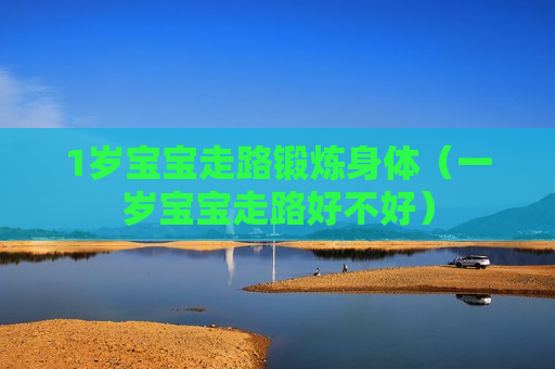 1岁宝宝走路锻炼身体（一岁宝宝走路好不好）