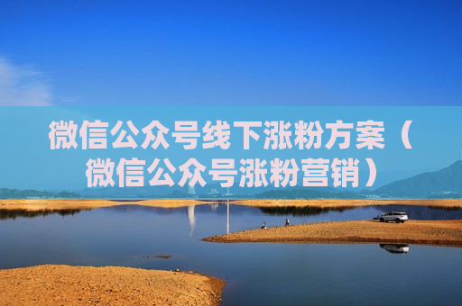 微信公众号线下涨粉方案（微信公众号涨粉营销）