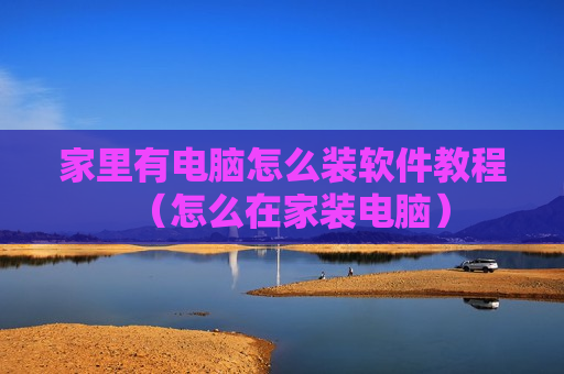 家里有电脑怎么装软件教程（怎么在家装电脑）