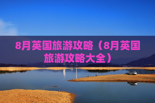 8月英国旅游攻略（8月英国旅游攻略大全）