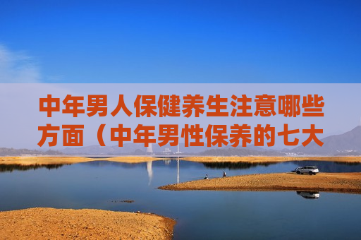 中年男人保健养生注意哪些方面（中年男性保养的七大黄金法则）