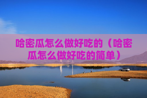 哈密瓜怎么做好吃的（哈密瓜怎么做好吃的简单）