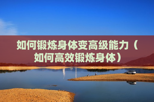 如何锻炼身体变高级能力（如何高效锻炼身体）