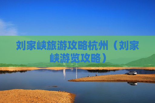刘家峡旅游攻略杭州（刘家峡游览攻略）