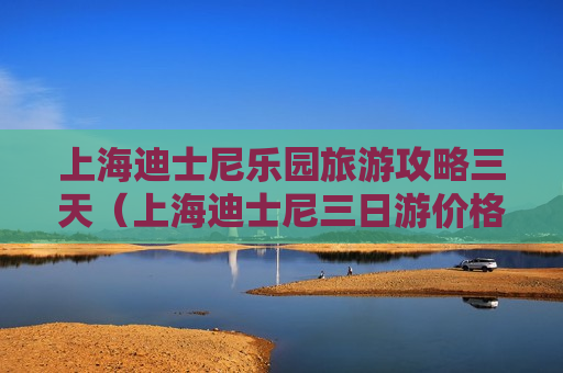 上海迪士尼乐园旅游攻略三天（上海迪士尼三日游价格表）