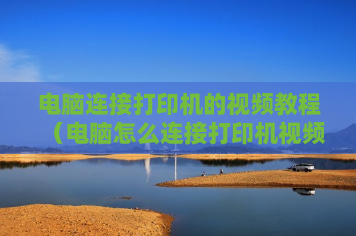 电脑连接打印机的视频教程（电脑怎么连接打印机视频教程）