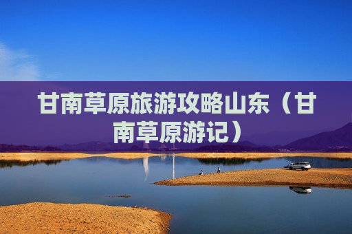 甘南草原旅游攻略山东（甘南草原游记）